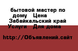 бытовой мастер по дому › Цена ­ 100 - Забайкальский край Услуги » Для дома   